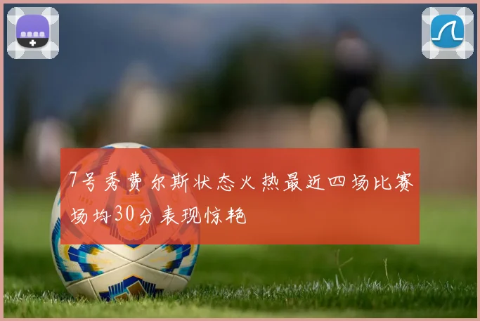 7号秀费尔斯状态火热最近四场比赛场均30分表现惊艳