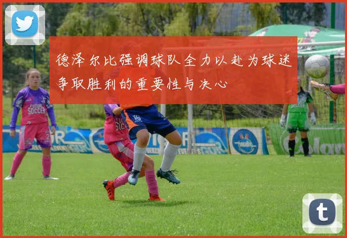 德泽尔比强调球队全力以赴为球迷争取胜利的重要性与决心