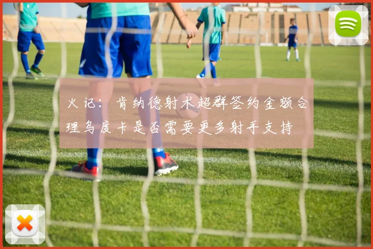 火记：肯纳德射术超群签约金额合理乌度卡是否需要更多射手支持