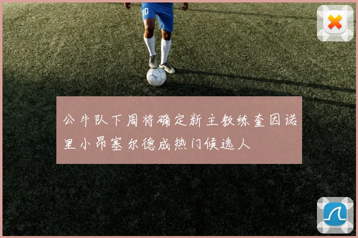 公牛队下周将确定新主教练奎因诺里小昂塞尔德成热门候选人