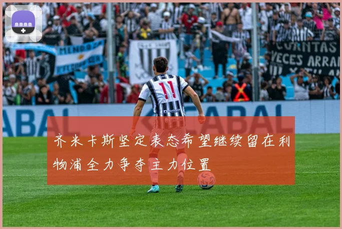 齐米卡斯坚定表态希望继续留在利物浦全力争夺主力位置