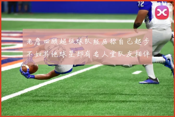 老詹回顾超级球队经历称自己起步不如其他球星却有名人堂队友相伴