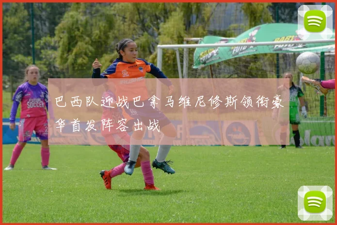 巴西队迎战巴拿马维尼修斯领衔豪华首发阵容出战