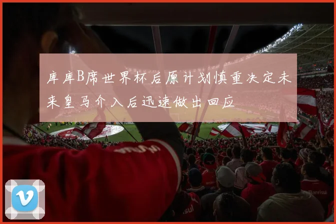 库库B席世界杯后原计划慎重决定未来皇马介入后迅速做出回应