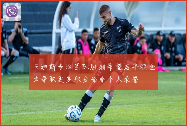 卡迪斯专注团队胜利希望后半程全力争取更多积分而非个人荣誉