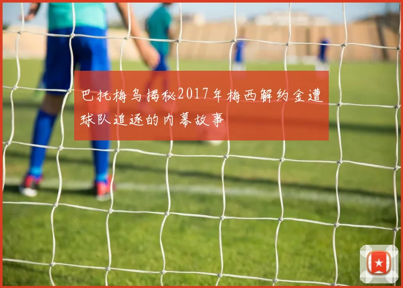 巴托梅乌揭秘2017年梅西解约金遭球队追逐的内幕故事