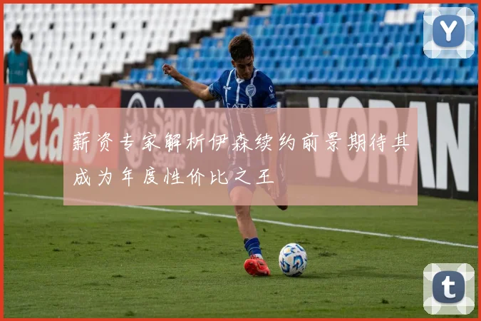 薪资专家解析伊森续约前景期待其成为年度性价比之王