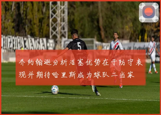 乔约翰逊分析活塞优势在于防守表现并期待哈里斯成为球队二当家