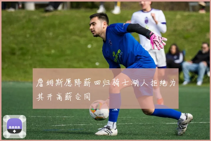 詹姆斯愿降薪回归骑士湖人拒绝为其开高薪合同