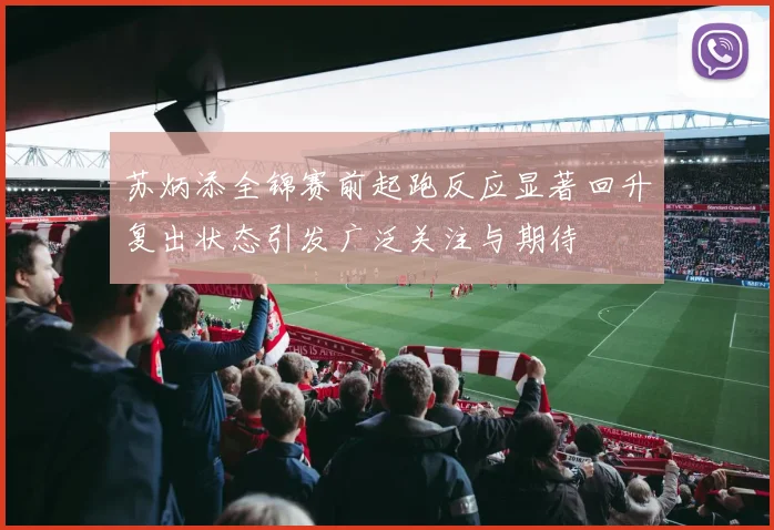 苏炳添全锦赛前起跑反应显著回升复出状态引发广泛关注与期待