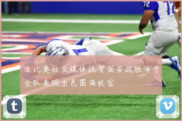 法比奥社交媒体祝贺国安战胜海牛全队表现出色圆满收官