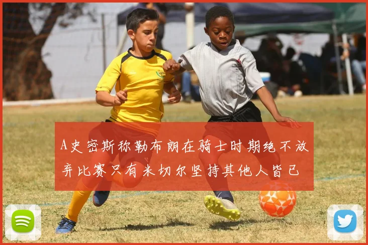 A史密斯称勒布朗在骑士时期绝不放弃比赛只有米切尔坚持其他人皆已放弃