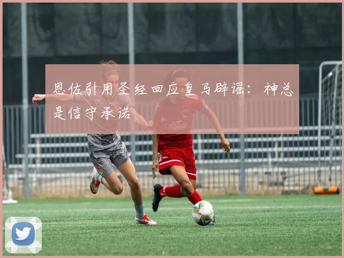 恩佐引用圣经回应皇马辟谣：神总是信守承诺
