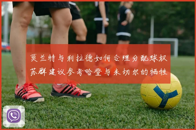 莫兰特与利拉德如何合理分配球权苏群建议参考哈登与米切尔的牺牲精神