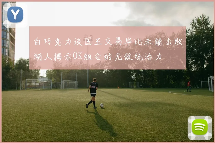 白巧克力谈国王交易毕比未能击败湖人揭示OK组合的无敌统治力
