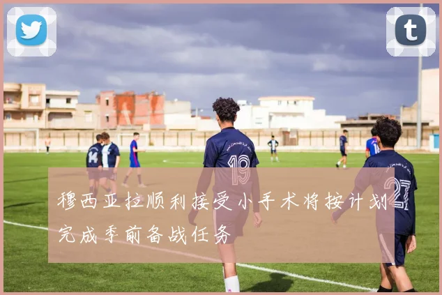 穆西亚拉顺利接受小手术将按计划完成季前备战任务