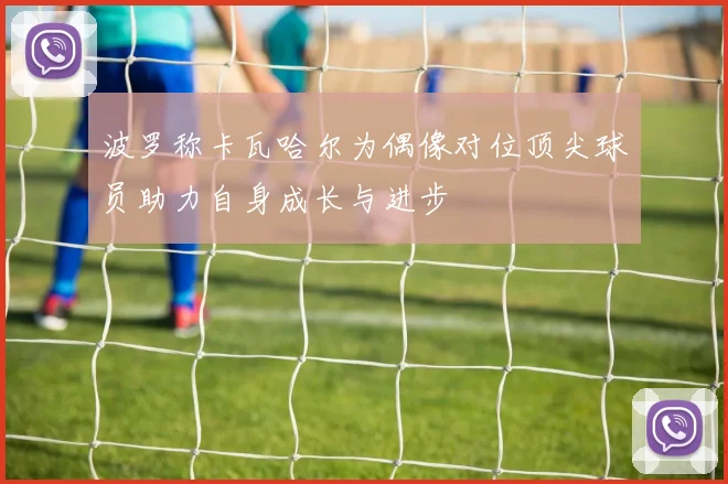 波罗称卡瓦哈尔为偶像对位顶尖球员助力自身成长与进步