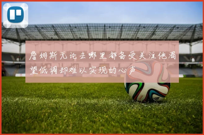 詹姆斯无论去哪里都备受关注他渴望低调却难以实现的心声