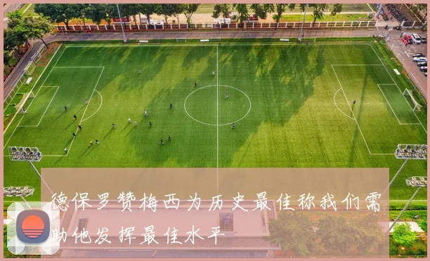德保罗赞梅西为历史最佳称我们需助他发挥最佳水平