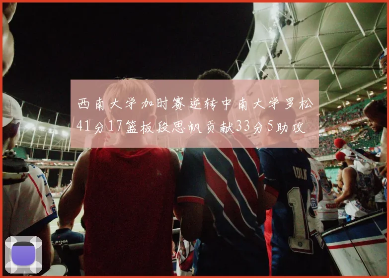西南大学加时赛逆转中南大学罗松41分17篮板段思帆贡献33分5助攻