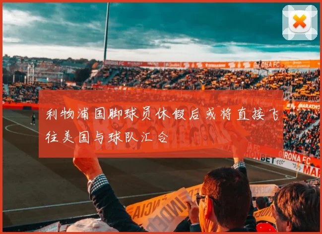利物浦国脚球员休假后或将直接飞往美国与球队汇合