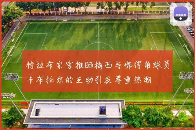特拉布宗官推晒梅西与佛得角球员卡布拉尔的互动引发尊重热潮