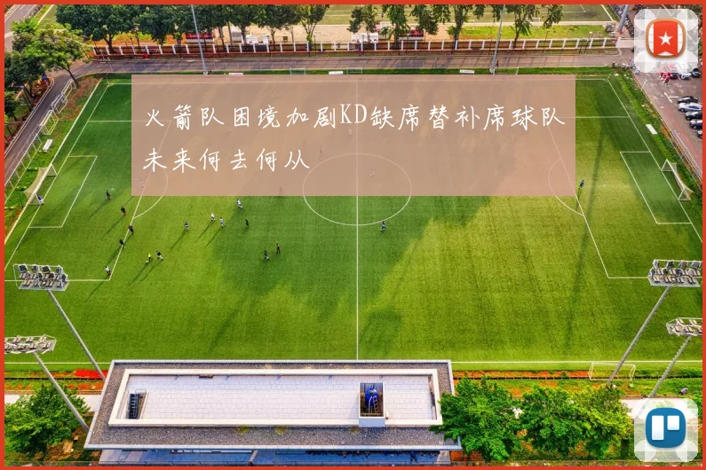 火箭队困境加剧KD缺席替补席球队未来何去何从