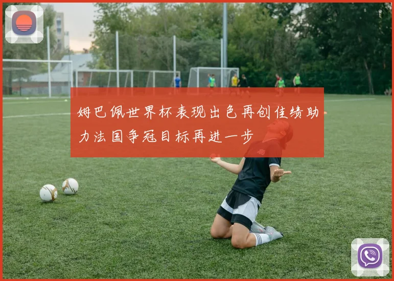 姆巴佩世界杯表现出色再创佳绩助力法国争冠目标再进一步