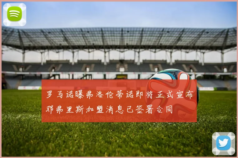罗马诺曝弗洛伦蒂诺即将正式宣布邓弗里斯加盟消息已签署合同