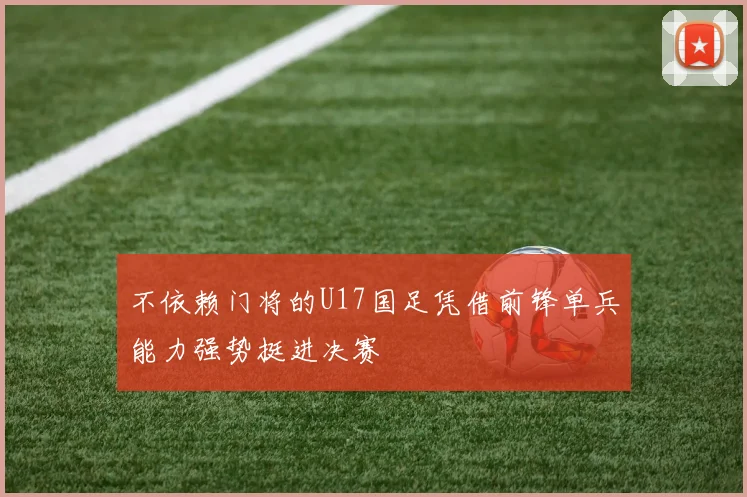 不依赖门将的U17国足凭借前锋单兵能力强势挺进决赛