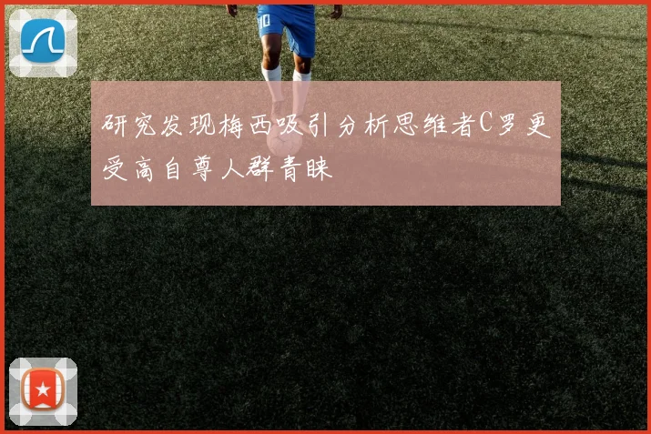 研究发现梅西吸引分析思维者C罗更受高自尊人群青睐