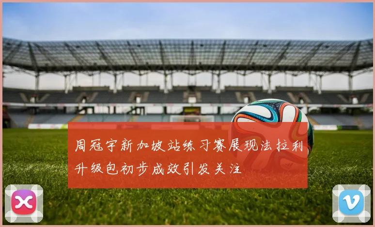 周冠宇新加坡站练习赛展现法拉利升级包初步成效引发关注